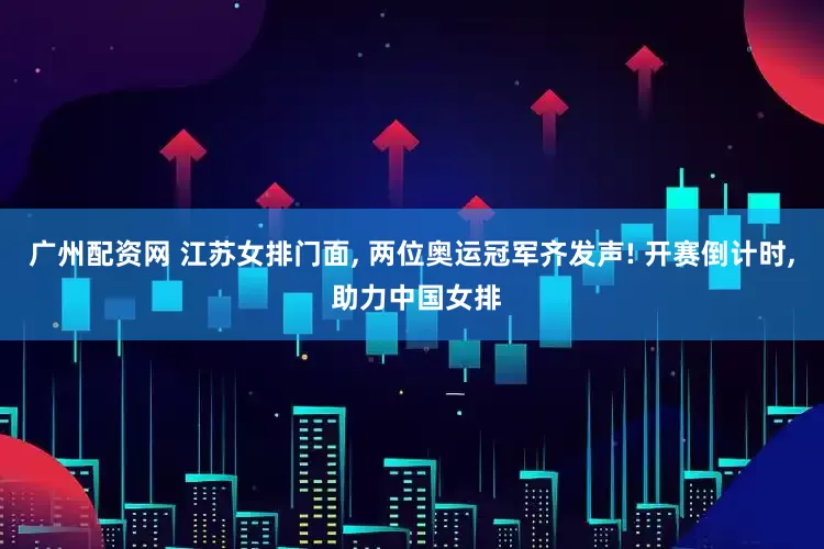 广州配资网 江苏女排门面, 两位奥运冠军齐发声! 开赛倒计时, 助力中国女排