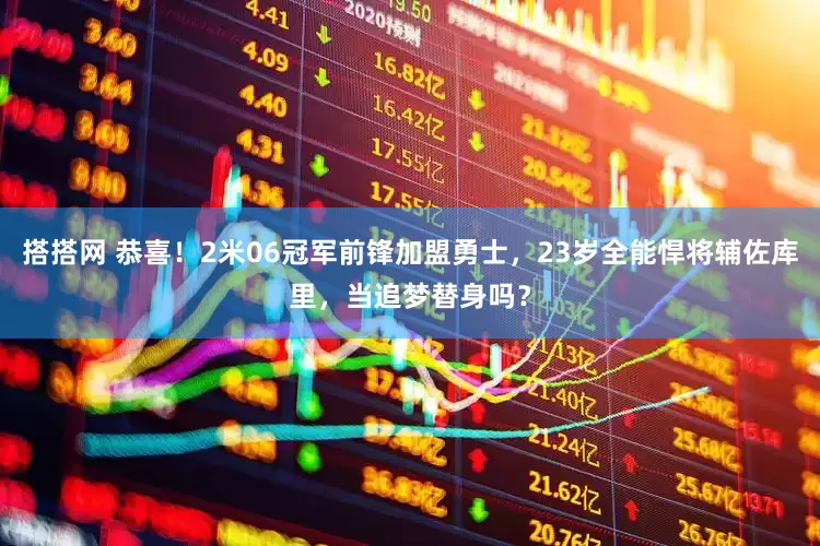 搭搭网 恭喜！2米06冠军前锋加盟勇士，23岁全能悍将辅佐库里，当追梦替身吗？