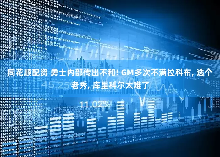 同花顺配资 勇士内部传出不和! GM多次不满拉科布, 选个老秀, 库里科尔太难了
