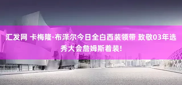 汇发网 卡梅隆·布泽尔今日全白西装领带 致敬03年选秀大会詹姆斯着装!